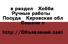  в раздел : Хобби. Ручные работы » Посуда . Кировская обл.,Сошени п.